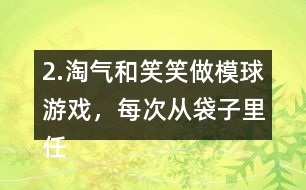 2.淘氣和笑笑做模球游戲，每次從袋子里任意模一個球，然后放回?fù)u勻。每人難摸了30次，記錄如下。 袋子里哪種顏色的球可能最多?哪種顏色的球可能最少?說一說你的理由。