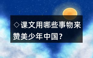 ◇課文用哪些事物來贊美少年中國？