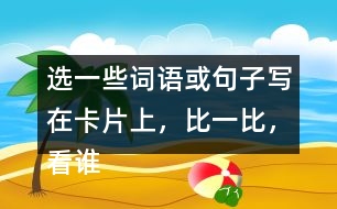 選一些詞語或句子寫在卡片上，比一比，看誰能一眼看完卡片上的所有內容。