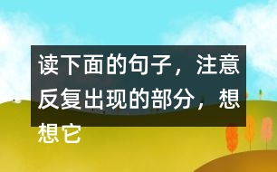 讀下面的句子，注意反復(fù)出現(xiàn)的部分，想想它們的表達效果？