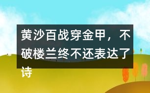 黃沙百戰(zhàn)穿金甲，不破樓蘭終不還表達(dá)了詩人怎樣的感情