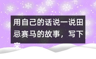 用自己的話說一說田忌賽馬的故事，寫下來