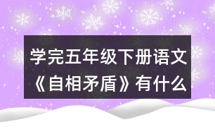 學(xué)完五年級(jí)下冊(cè)語文《自相矛盾》有什么體會(huì)？