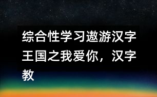 綜合性學(xué)習(xí)：遨游漢字王國之我愛你，漢字教學(xué)設(shè)計