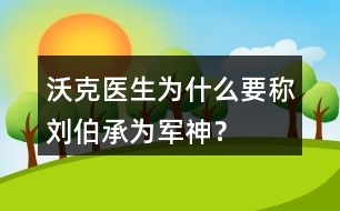 沃克醫(yī)生為什么要稱劉伯承為“軍神”？