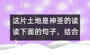 這片土地是神圣的讀讀下面的句子，結(jié)合上下文和生活實(shí)際說(shuō)說(shuō)這些句子的含義；再?gòu)恼n文中找出類似的句子，和同學(xué)談?wù)勛约旱睦斫狻?></p>										
													<h3>1、這片土地是神圣的讀讀下面的句子，結(jié)合上下文和生活實(shí)際說(shuō)說(shuō)這些句子的含義；再?gòu)恼n文中找出類似的句子，和同學(xué)談?wù)勛约旱睦斫狻?/h3>	 <p>讀讀下面的句子，結(jié)合上下文和生活實(shí)際說(shuō)說(shuō)這些句子的含義；再?gòu)恼n文中找出類似的句子，和同學(xué)談?wù)勛约旱睦斫狻?/p><p>（1）我們和大地上的山巒河流、動(dòng)物植物共同屬于一個(gè)家園。</p><p>答：這句話表明了人類與大自然緊密相連的關(guān)系，同時(shí)也告訴我們:不應(yīng)該以旁觀者的姿態(tài)去對(duì)待，而應(yīng)該用主人的身份去保護(hù)自己的家園。<o:p></o:p></p><p>（2）任何降臨在大地上的事，終究會(huì)降臨在大地的孩子身上。</p><p>答：這句話直接將人類的生存與大地的保護(hù)聯(lián)系起來(lái)，指出了兩者興則同興、滅則同滅的密切關(guān)系。<o:p></o:p></p><p>（3）大地不屬于人類，而人類是屬于大地的。</p><p>答：這句話告訴我們:只有愛(ài)護(hù)大地上的一草一木，一山一石，才能確保人類生命成長(zhǎng)需要的各種自然條件，從而保證生命的延續(xù)。<o:p></o:p></p>	  <h3>2、ー匹出色的馬 讀句子，體會(huì)妹妹的變化，再說(shuō)說(shuō)她為什么會(huì)有這樣的變化。</h3>	 <p>◇當(dāng)我們往回走的時(shí)候，妹妹求媽媽抱她:<font face=