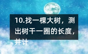 10.找一棵大樹，測出樹干一圈的長度，并計算樹干橫截面的直徑是多少。