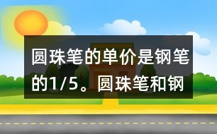 圓珠筆的單價是鋼筆的1/5。圓珠筆和鋼筆的單價各是多少元?