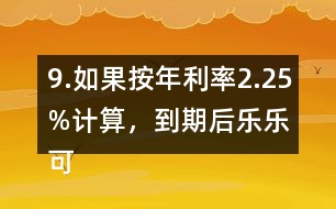 9.如果按年利率2.25%計(jì)算，到期后樂樂可以捐給“希望工程”多少錢？