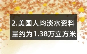 2.美國人均淡水資料量約為1.38萬立方米，我國人均淡水資源量僅為美國的1/6。