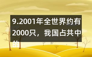 9.2001年全世界約有2000只，我國(guó)占共中的1/4。我國(guó)約有多少只？