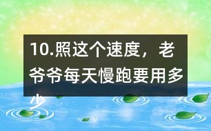 10.照這個(gè)速度，老爺爺每天慢跑要用多少時(shí)間？