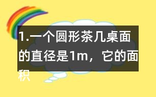 1.一個(gè)圓形茶幾桌面的直徑是1m，它的面積是多少平方米？