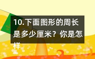 10.下面圖形的周長是多少厘米？你是怎樣算的？