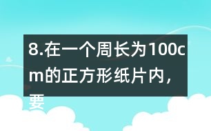 8.在一個周長為100cm的正方形紙片內(nèi)，要剪一個最大的圓，這個圓的半徑是多少厘米?