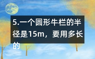 5.一個(gè)圓形牛欄的半徑是15m，要用多長的粗鐵絲才能把牛欄圍上3圈?