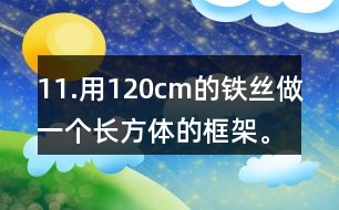 11.用120cm的鐵絲做一個(gè)長(zhǎng)方體的框架。長(zhǎng)、寬、高的比是3:2:1。