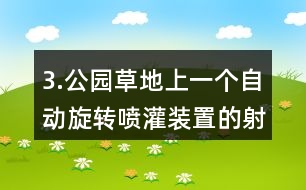 3.公園草地上一個自動旋轉噴灌裝置的射程是10m，它能噴灌的面積是多少?