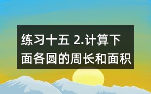 練習十五 2.計算下面各圓的周長和面積。