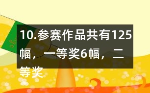 10.參賽作品共有125幅，一等獎(jiǎng)6幅，二等獎(jiǎng)?wù)紖①愖髌返?6％，三等獎(jiǎng)的數(shù)量比二等美的數(shù)量多40％。