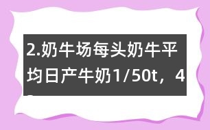 2.奶牛場每頭奶牛平均日產(chǎn)牛奶1/50t，42頭奶牛100天可產(chǎn)奶多少噸？