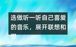 選做：聽一聽自己喜愛的音樂，展開聯(lián)想和想象，把想到的情景寫下來。