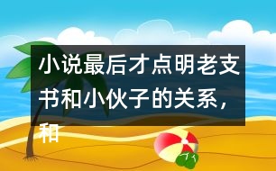 小說最后才點明老支書和小伙子的關(guān)系，和同學(xué)討論這樣寫有什么好處。