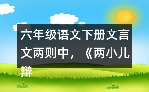 六年級語文下冊文言文兩則中，《兩小兒辯日》告訴了我們什么道理？