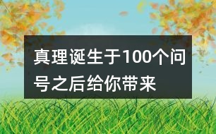 “真理誕生于100個問號之后”給你帶來了怎樣的啟發(fā)？