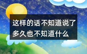 這樣的話不知道說了多久,也不知道什么時(shí)候才不說了