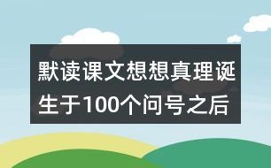 默讀課文想想真理誕生于100個(gè)問(wèn)號(hào)之后這句話(huà)的含義