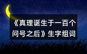 《真理誕生于一百個(gè)問號(hào)之后》生字組詞