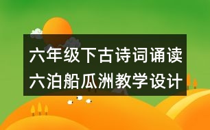 六年級(jí)下古詩(shī)詞誦讀六：泊船瓜洲教學(xué)設(shè)計(jì)