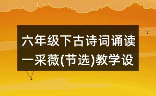 六年級(jí)下古詩(shī)詞誦讀一：采薇(節(jié)選)教學(xué)設(shè)計(jì)