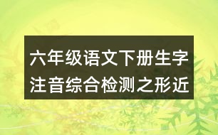 六年級(jí)語文下冊(cè)生字注音綜合檢測(cè)之形近字組詞