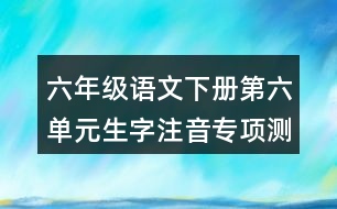 六年級語文下冊第六單元生字注音專項測試