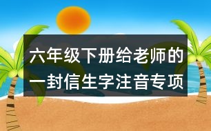 六年級(jí)下冊(cè)給老師的一封信生字注音專(zhuān)項(xiàng)練習(xí)答案