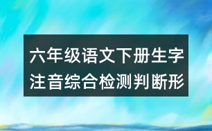 六年級語文下冊生字注音綜合檢測判斷形近字或同音字答案