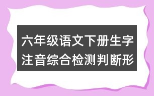 六年級語文下冊生字注音綜合檢測判斷形近字或同音字