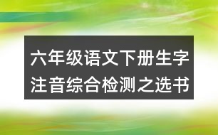 六年級語文下冊生字注音綜合檢測之選書寫正確的一項(xiàng)答案