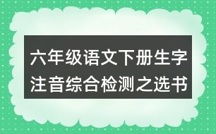 六年級(jí)語文下冊生字注音綜合檢測之選書寫正確的一項(xiàng)