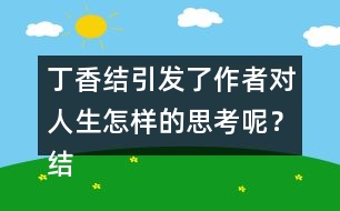 丁香結(jié)引發(fā)了作者對(duì)人生怎樣的思考呢？結(jié)合實(shí)際說(shuō)說(shuō)你的理解