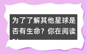 為了了解其他星球是否有生命？你在閱讀時(shí)是怎么做的？