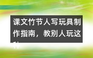 課文竹節(jié)人寫玩具制作指南，教別人玩這種玩具