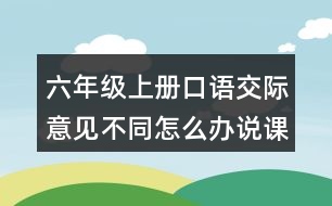 六年級上冊口語交際：意見不同怎么辦說課稿教案教學反思