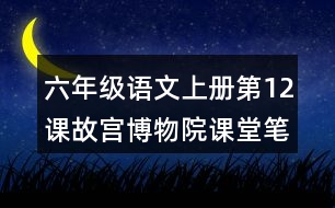 六年級語文上冊第12課故宮博物院課堂筆記近義詞反義詞