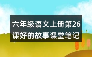 六年級(jí)語文上冊(cè)第26課好的故事課堂筆記近義詞反義詞