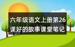 六年級(jí)語(yǔ)文上冊(cè)第26課好的故事課堂筆記課后生字組詞