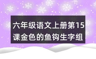 六年級(jí)語文上冊(cè)第15課金色的魚鉤生字組詞與多音字