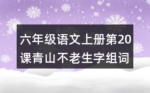 六年級語文上冊第20課青山不老生字組詞及拼音